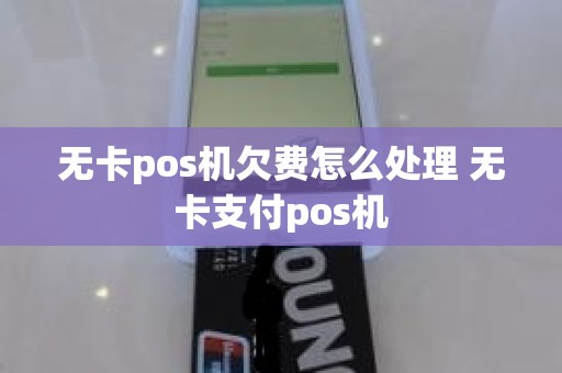 无卡pos机欠费怎么处理 无卡支付pos机