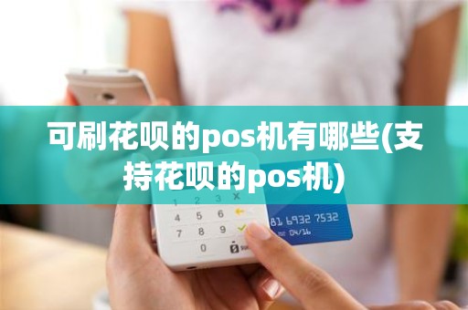 可刷花呗的pos机有哪些(支持花呗的pos机)