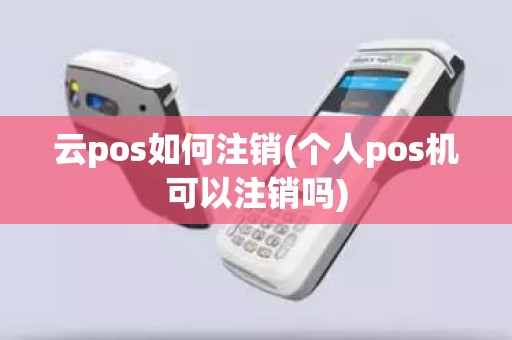 云pos如何注销(个人pos机可以注销吗)