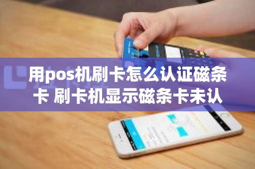 用pos机刷卡怎么认证磁条卡 刷卡机显示磁条卡未认证是啥意思