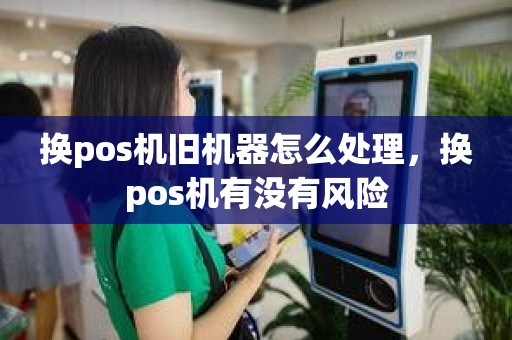 换pos机旧机器怎么处理，换pos机有没有风险