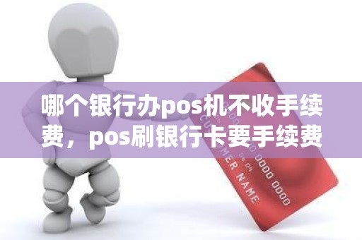 哪个银行办pos机不收手续费，pos刷银行卡要手续费吗