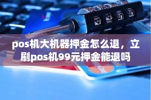 pos机大机器押金怎么退，立刷pos机99元押金能退吗