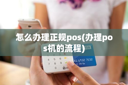 怎么办理正规pos(办理pos机的流程)