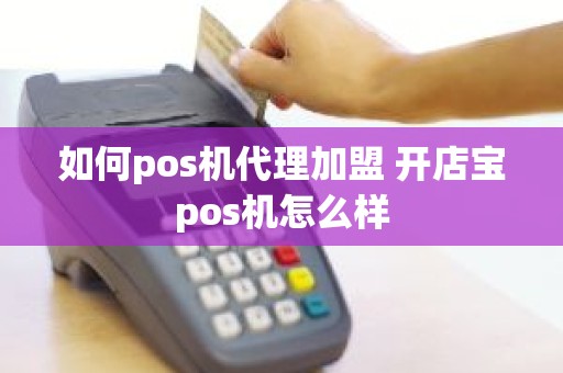 如何pos机代理加盟 开店宝pos机怎么样