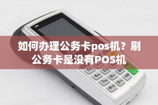 如何办理公务卡pos机？刷公务卡是没有POS机