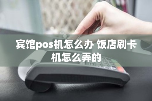 宾馆pos机怎么办 饭店刷卡机怎么弄的