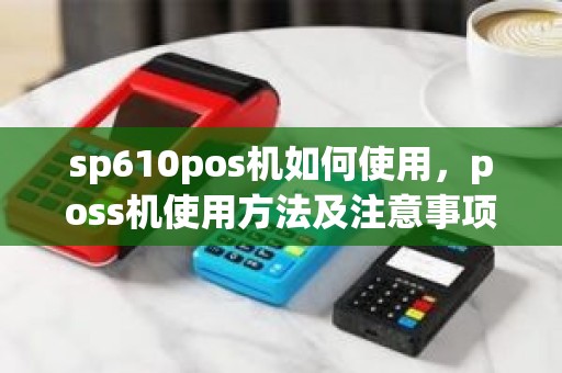 sp610pos机如何使用，poss机使用方法及注意事项