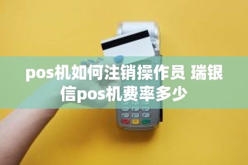 pos机如何注销操作员 瑞银信pos机费率多少