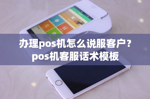 办理pos机怎么说服客户？pos机客服话术模板