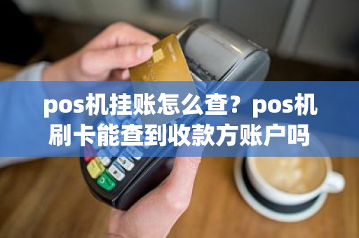 pos机挂账怎么查？pos机刷卡能查到收款方账户吗