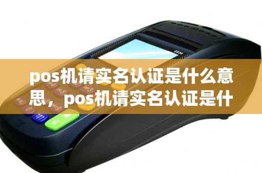 pos机请实名认证是什么意思，pos机请实名认证是什么意思