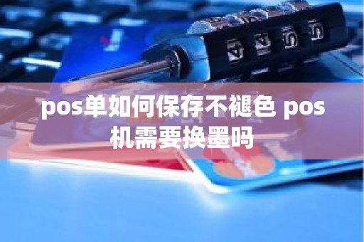 pos单如何保存不褪色 pos机需要换墨吗