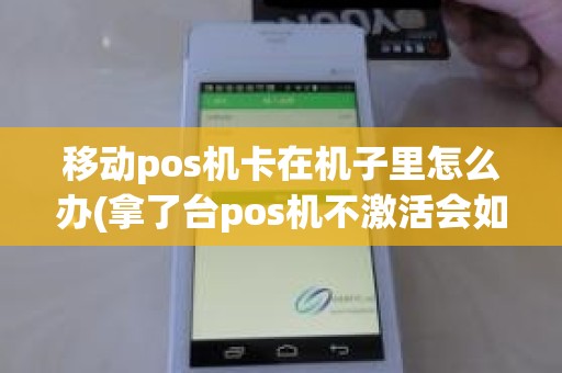 移动pos机卡在机子里怎么办(拿了台pos机不激活会如何)