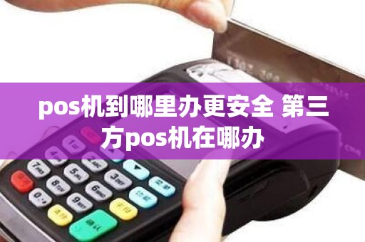 pos机到哪里办更安全 第三方pos机在哪办