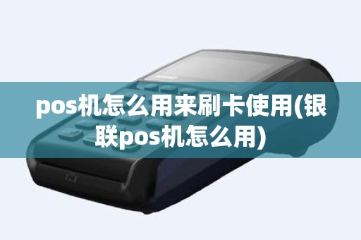 pos机怎么用来刷卡使用(银联pos机怎么用)