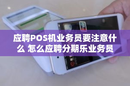 应聘POS机业务员要注意什么 怎么应聘分期乐业务员