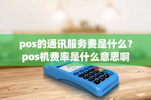 pos的通讯服务费是什么？pos机费率是什么意思啊