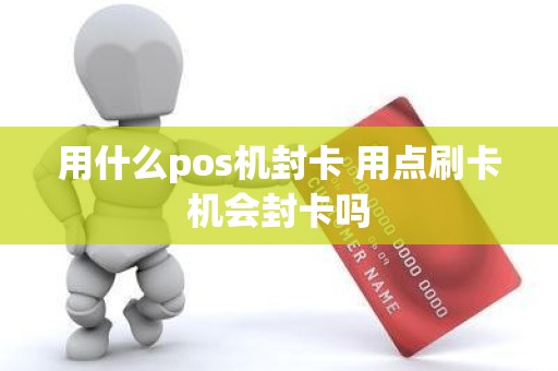 用什么pos机封卡 用点刷卡机会封卡吗