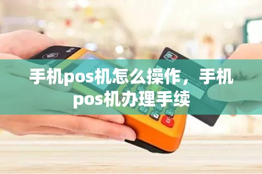 手机pos机怎么操作，手机pos机办理手续