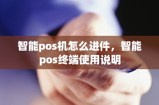 智能pos机怎么进件，智能pos终端使用说明
