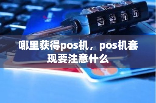 哪里获得pos机，pos机套现要注意什么