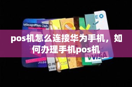 pos机怎么连接华为手机，如何办理手机pos机