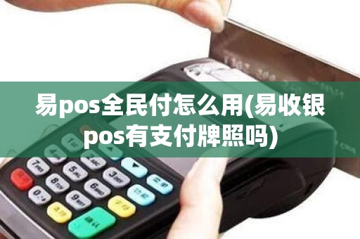 易pos全民付怎么用(易收银pos有支付牌照吗)