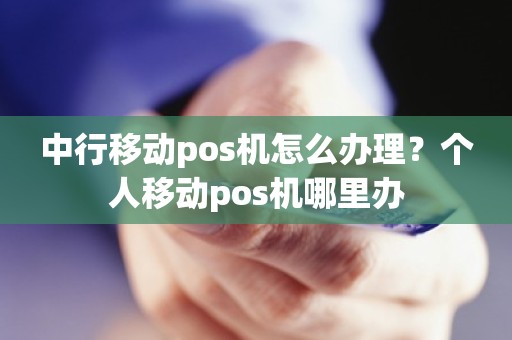 中行移动pos机怎么办理？个人移动pos机哪里办