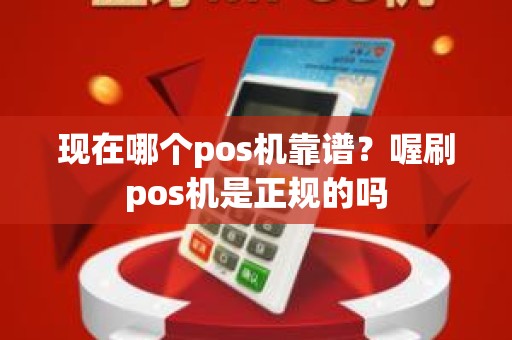 现在哪个pos机靠谱？喔刷pos机是正规的吗