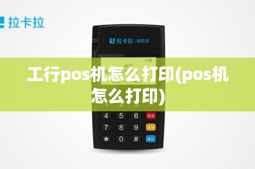 工行pos机怎么打印(pos机怎么打印)