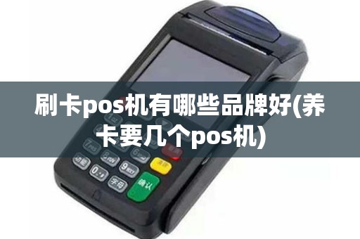 刷卡pos机有哪些品牌好(养卡要几个pos机)