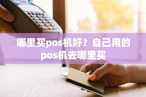 哪里买pos机好？自己用的pos机去哪里买