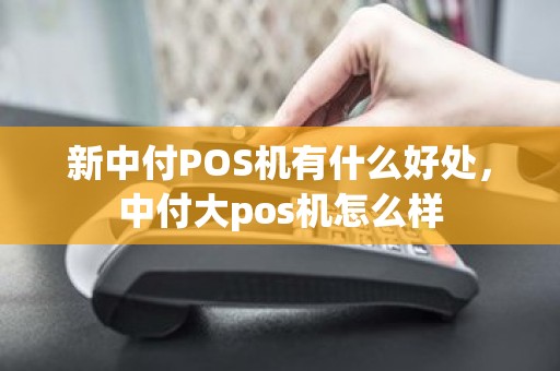 新中付POS机有什么好处，中付大pos机怎么样