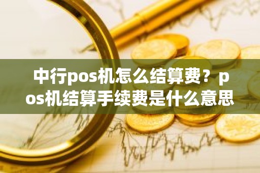 中行pos机怎么结算费？pos机结算手续费是什么意思