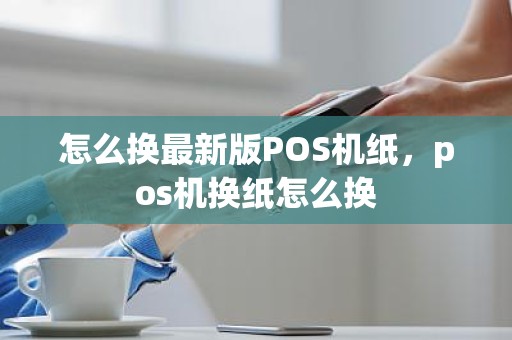 怎么换最新版POS机纸，pos机换纸怎么换