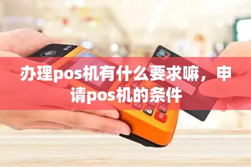 办理pos机有什么要求嘛，申请pos机的条件