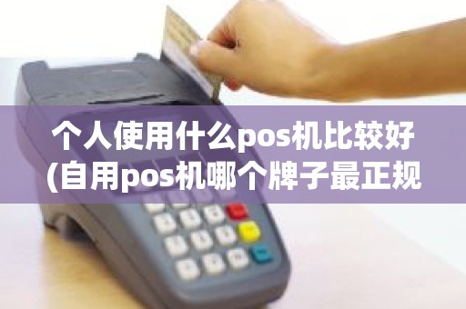 个人使用什么pos机比较好(自用pos机哪个牌子最正规)