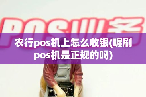 农行pos机上怎么收银(喔刷pos机是正规的吗)