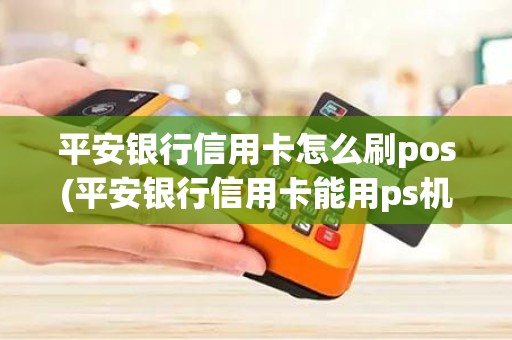 平安银行信用卡怎么刷pos(平安银行信用卡能用ps机刷吗)