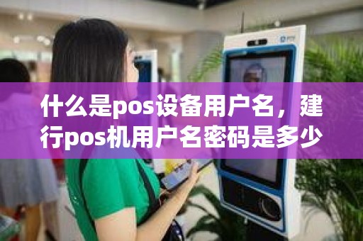 什么是pos设备用户名，建行pos机用户名密码是多少