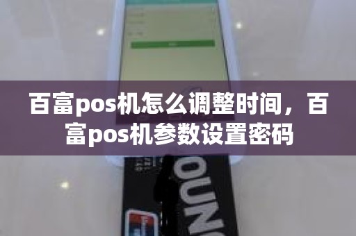 百富pos机怎么调整时间，百富pos机参数设置密码