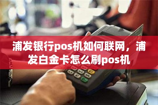 浦发银行pos机如何联网，浦发白金卡怎么刷pos机