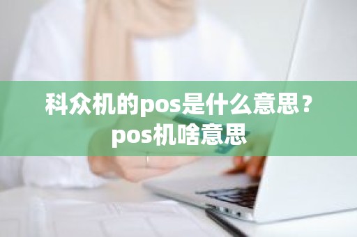 科众机的pos是什么意思？pos机啥意思