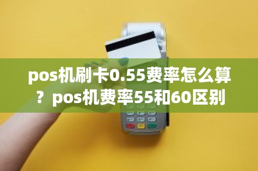 pos机刷卡0.55费率怎么算？pos机费率55和60区别
