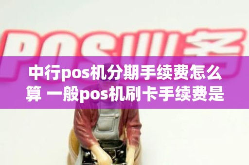 中行pos机分期手续费怎么算 一般pos机刷卡手续费是多少