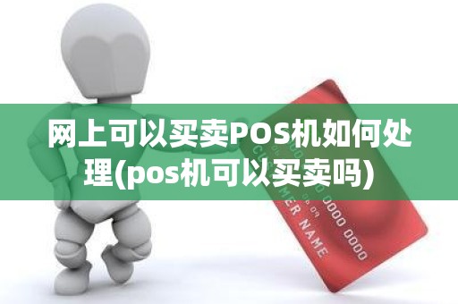 网上可以买卖POS机如何处理(pos机可以买卖吗)