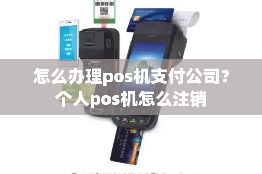 怎么办理pos机支付公司？个人pos机怎么注销