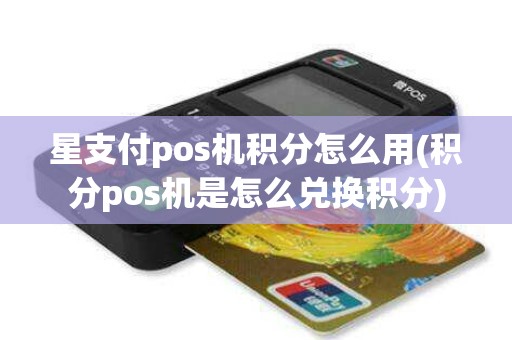 星支付pos机积分怎么用(积分pos机是怎么兑换积分)