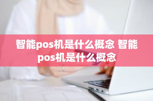 智能pos机是什么概念 智能pos机是什么概念